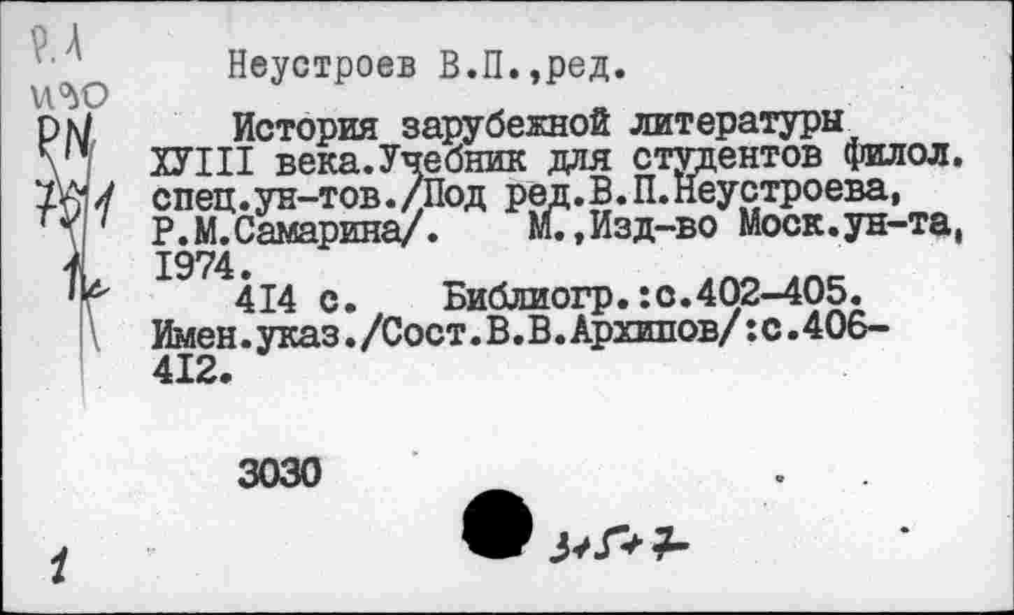 ﻿Неустроев В.П.,ред.
История зарубежной литературы
ХУ III века.Учебник для студентов филол. спец. ун-тов. /Под ред. В. П. Неустроева, Р.М. Самарина/.	М.,Изд-во Моск.ун-та,
1974.
414 с.	Библиогр.:с.402-405.
Имен. указ • /Сост. В. В. Архипов/: с.406-412.
3030